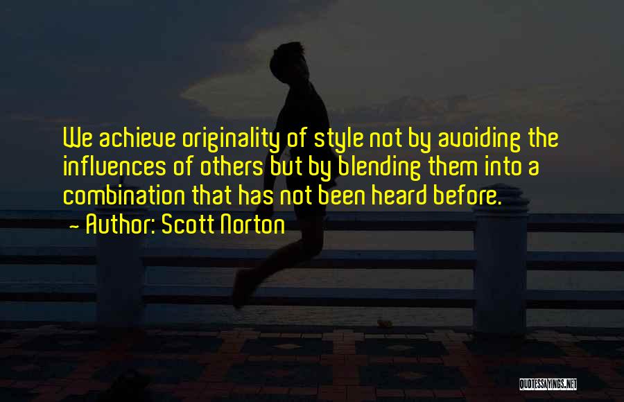 Scott Norton Quotes: We Achieve Originality Of Style Not By Avoiding The Influences Of Others But By Blending Them Into A Combination That