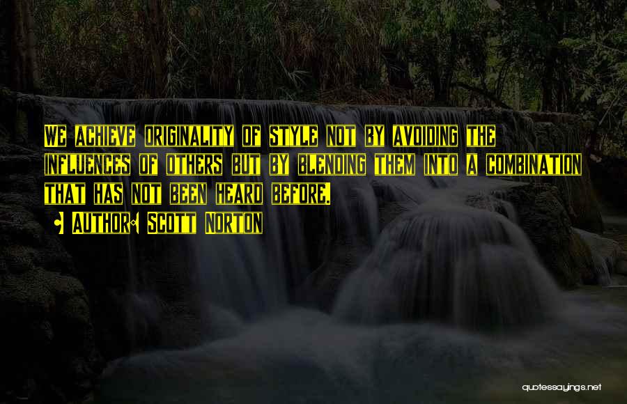 Scott Norton Quotes: We Achieve Originality Of Style Not By Avoiding The Influences Of Others But By Blending Them Into A Combination That