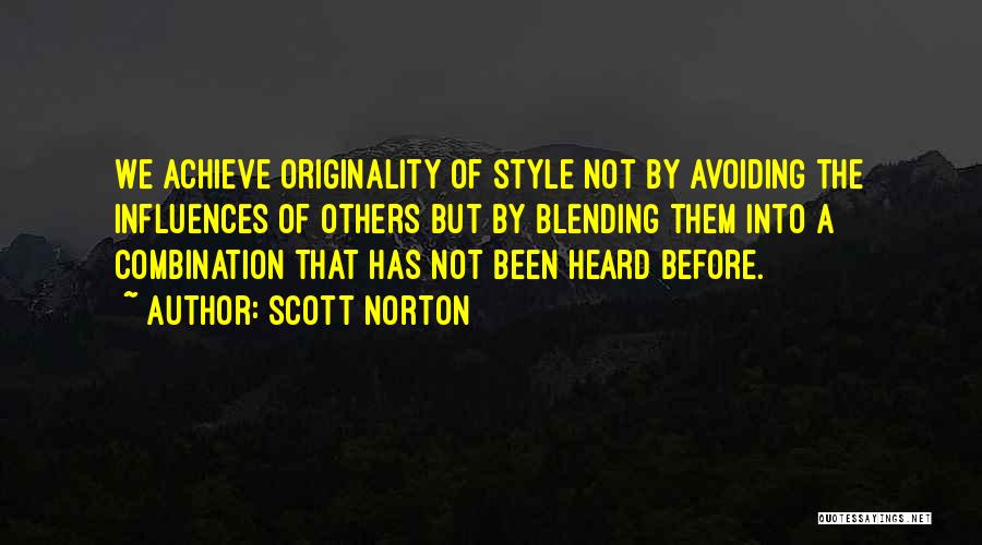 Scott Norton Quotes: We Achieve Originality Of Style Not By Avoiding The Influences Of Others But By Blending Them Into A Combination That