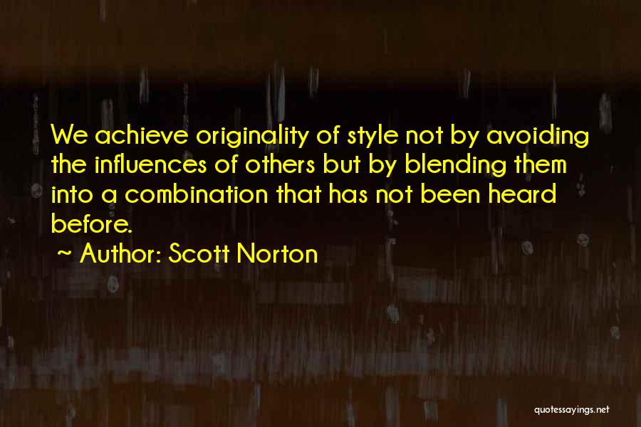 Scott Norton Quotes: We Achieve Originality Of Style Not By Avoiding The Influences Of Others But By Blending Them Into A Combination That