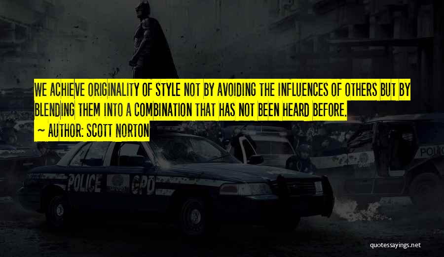 Scott Norton Quotes: We Achieve Originality Of Style Not By Avoiding The Influences Of Others But By Blending Them Into A Combination That