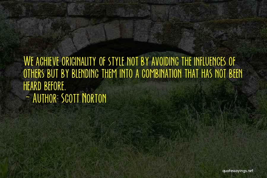 Scott Norton Quotes: We Achieve Originality Of Style Not By Avoiding The Influences Of Others But By Blending Them Into A Combination That