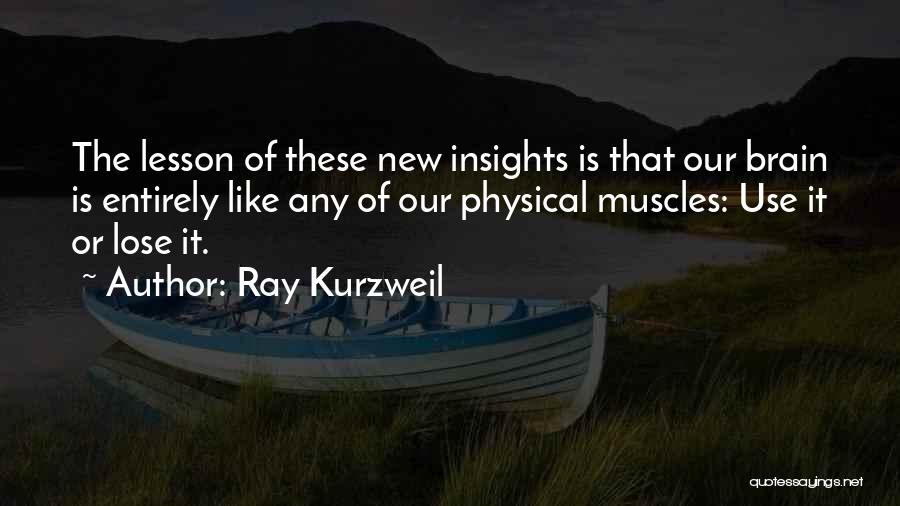 Ray Kurzweil Quotes: The Lesson Of These New Insights Is That Our Brain Is Entirely Like Any Of Our Physical Muscles: Use It