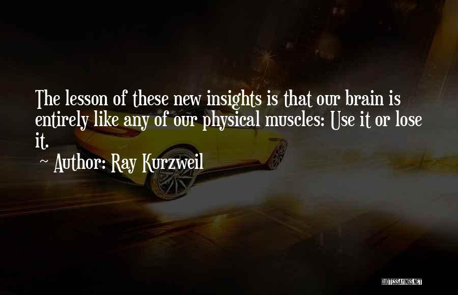 Ray Kurzweil Quotes: The Lesson Of These New Insights Is That Our Brain Is Entirely Like Any Of Our Physical Muscles: Use It