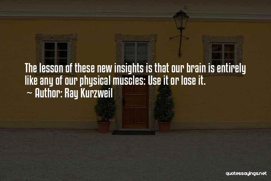 Ray Kurzweil Quotes: The Lesson Of These New Insights Is That Our Brain Is Entirely Like Any Of Our Physical Muscles: Use It