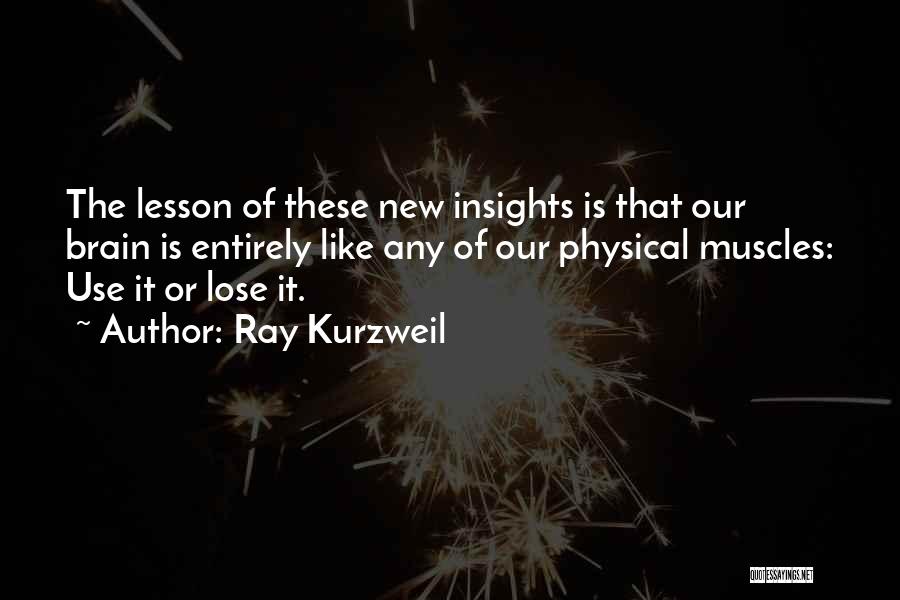 Ray Kurzweil Quotes: The Lesson Of These New Insights Is That Our Brain Is Entirely Like Any Of Our Physical Muscles: Use It