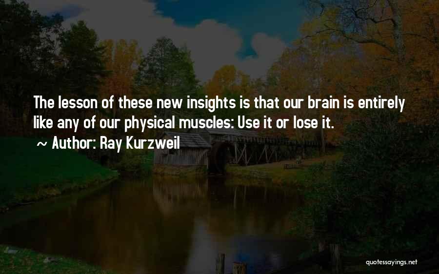 Ray Kurzweil Quotes: The Lesson Of These New Insights Is That Our Brain Is Entirely Like Any Of Our Physical Muscles: Use It