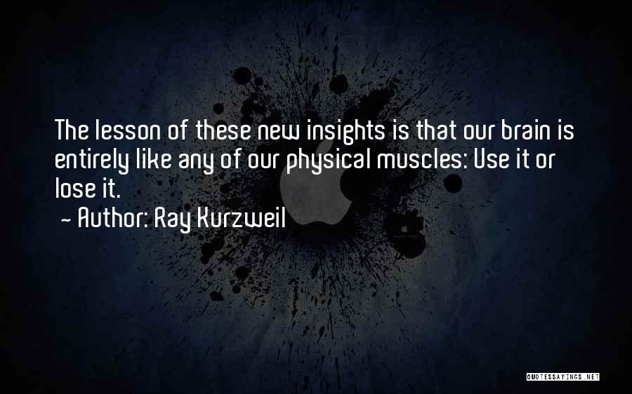 Ray Kurzweil Quotes: The Lesson Of These New Insights Is That Our Brain Is Entirely Like Any Of Our Physical Muscles: Use It