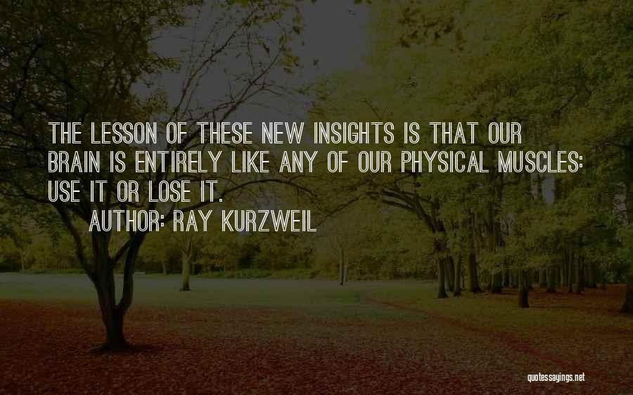 Ray Kurzweil Quotes: The Lesson Of These New Insights Is That Our Brain Is Entirely Like Any Of Our Physical Muscles: Use It