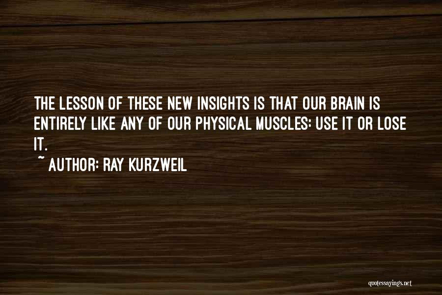 Ray Kurzweil Quotes: The Lesson Of These New Insights Is That Our Brain Is Entirely Like Any Of Our Physical Muscles: Use It