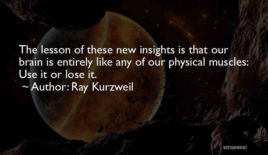 Ray Kurzweil Quotes: The Lesson Of These New Insights Is That Our Brain Is Entirely Like Any Of Our Physical Muscles: Use It