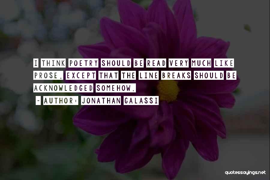 Jonathan Galassi Quotes: I Think Poetry Should Be Read Very Much Like Prose, Except That The Line Breaks Should Be Acknowledged Somehow.