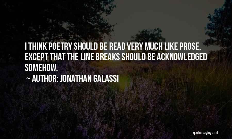 Jonathan Galassi Quotes: I Think Poetry Should Be Read Very Much Like Prose, Except That The Line Breaks Should Be Acknowledged Somehow.