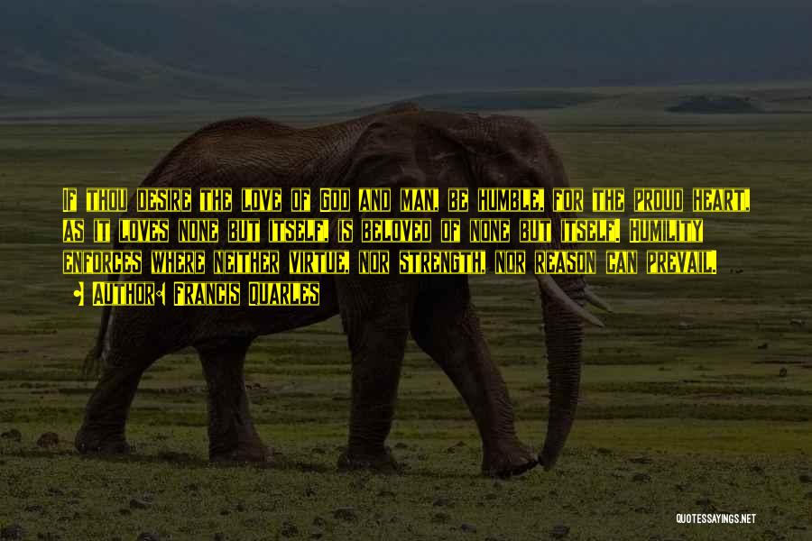 Francis Quarles Quotes: If Thou Desire The Love Of God And Man, Be Humble, For The Proud Heart, As It Loves None But