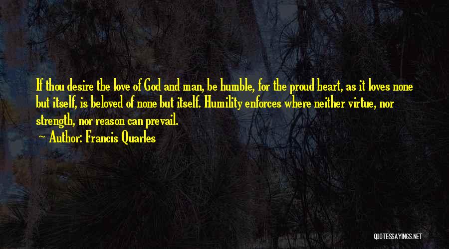 Francis Quarles Quotes: If Thou Desire The Love Of God And Man, Be Humble, For The Proud Heart, As It Loves None But