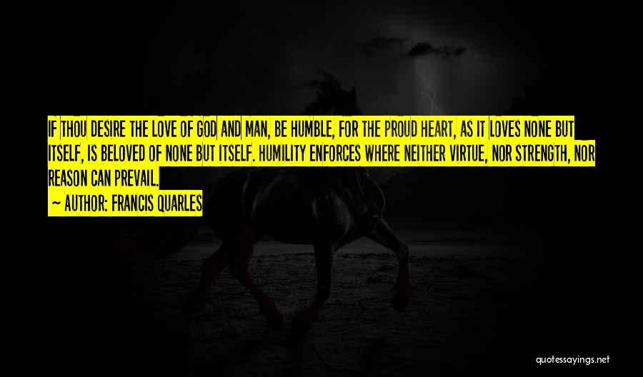 Francis Quarles Quotes: If Thou Desire The Love Of God And Man, Be Humble, For The Proud Heart, As It Loves None But