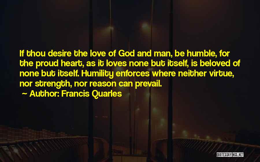 Francis Quarles Quotes: If Thou Desire The Love Of God And Man, Be Humble, For The Proud Heart, As It Loves None But