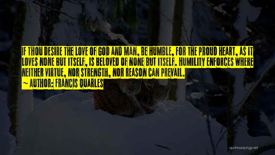 Francis Quarles Quotes: If Thou Desire The Love Of God And Man, Be Humble, For The Proud Heart, As It Loves None But