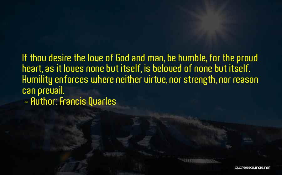 Francis Quarles Quotes: If Thou Desire The Love Of God And Man, Be Humble, For The Proud Heart, As It Loves None But