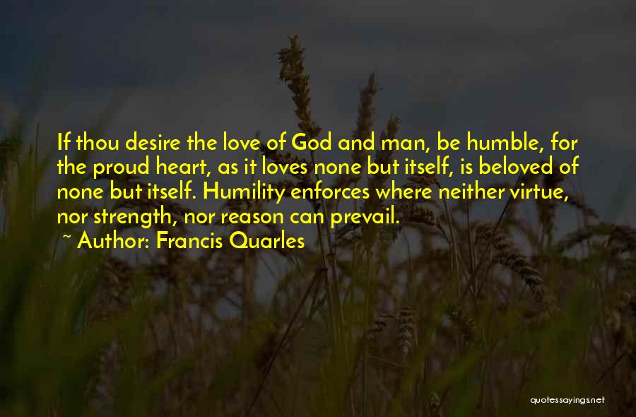 Francis Quarles Quotes: If Thou Desire The Love Of God And Man, Be Humble, For The Proud Heart, As It Loves None But