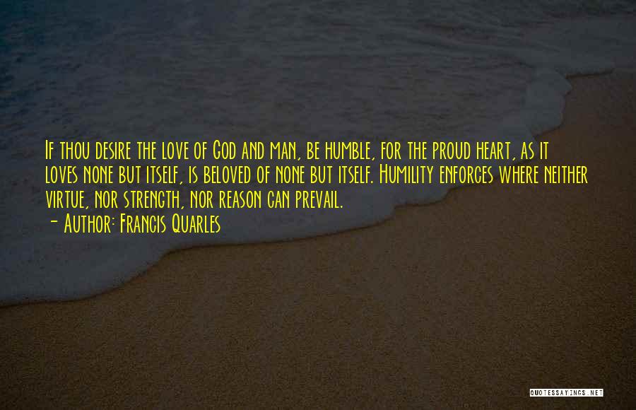 Francis Quarles Quotes: If Thou Desire The Love Of God And Man, Be Humble, For The Proud Heart, As It Loves None But