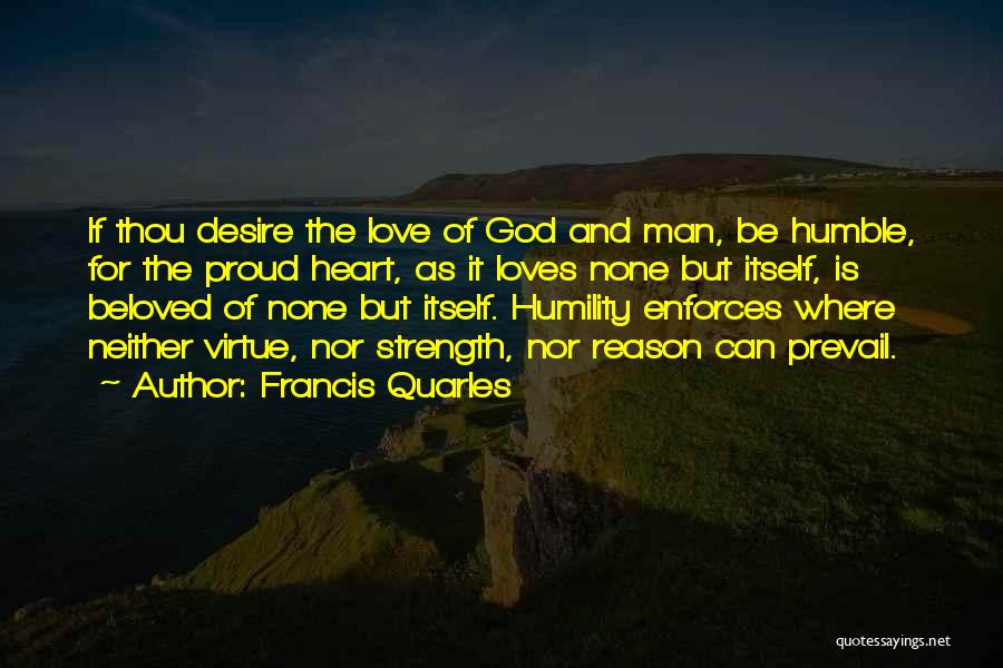 Francis Quarles Quotes: If Thou Desire The Love Of God And Man, Be Humble, For The Proud Heart, As It Loves None But