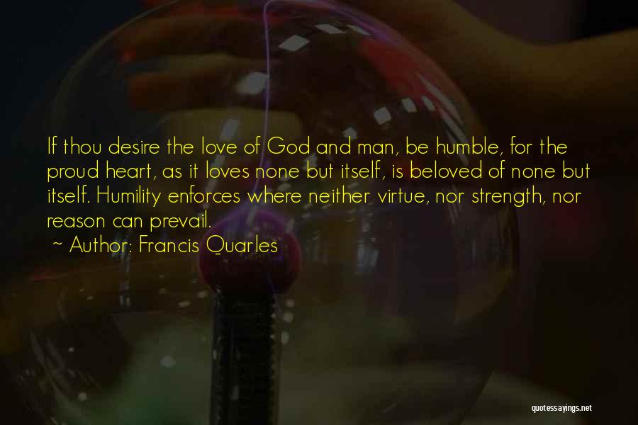 Francis Quarles Quotes: If Thou Desire The Love Of God And Man, Be Humble, For The Proud Heart, As It Loves None But