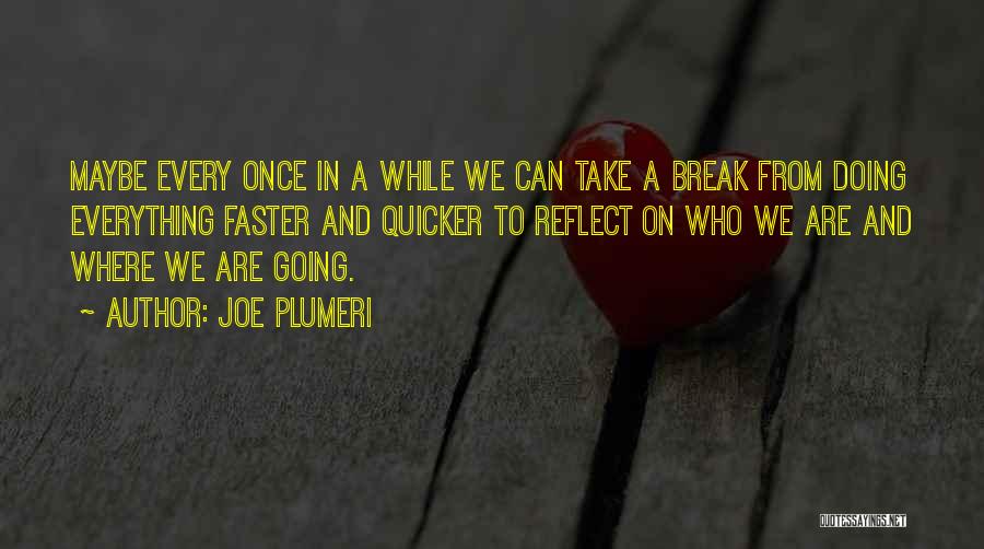 Joe Plumeri Quotes: Maybe Every Once In A While We Can Take A Break From Doing Everything Faster And Quicker To Reflect On