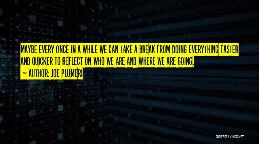 Joe Plumeri Quotes: Maybe Every Once In A While We Can Take A Break From Doing Everything Faster And Quicker To Reflect On