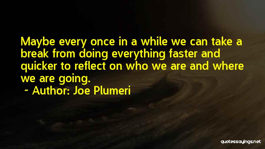 Joe Plumeri Quotes: Maybe Every Once In A While We Can Take A Break From Doing Everything Faster And Quicker To Reflect On