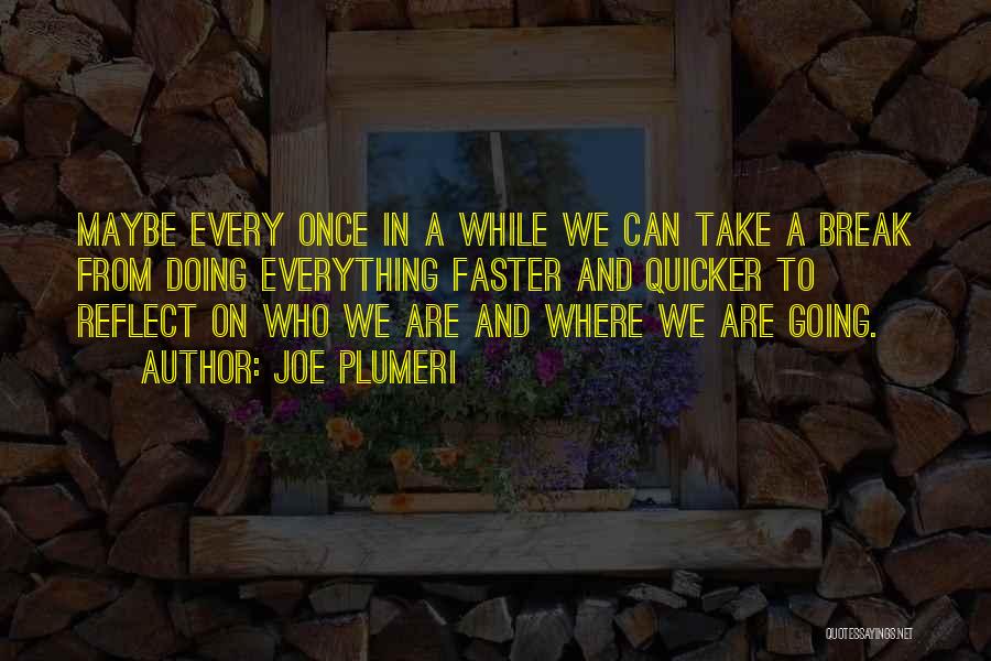 Joe Plumeri Quotes: Maybe Every Once In A While We Can Take A Break From Doing Everything Faster And Quicker To Reflect On