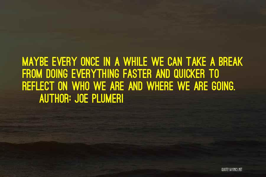 Joe Plumeri Quotes: Maybe Every Once In A While We Can Take A Break From Doing Everything Faster And Quicker To Reflect On