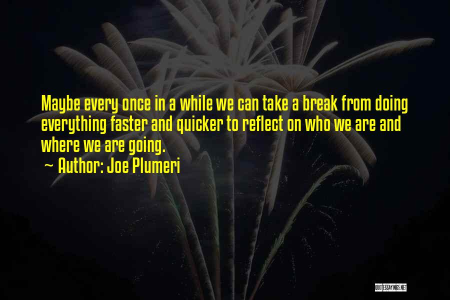 Joe Plumeri Quotes: Maybe Every Once In A While We Can Take A Break From Doing Everything Faster And Quicker To Reflect On