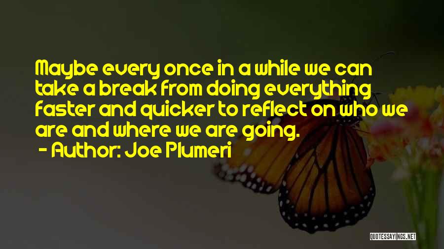 Joe Plumeri Quotes: Maybe Every Once In A While We Can Take A Break From Doing Everything Faster And Quicker To Reflect On