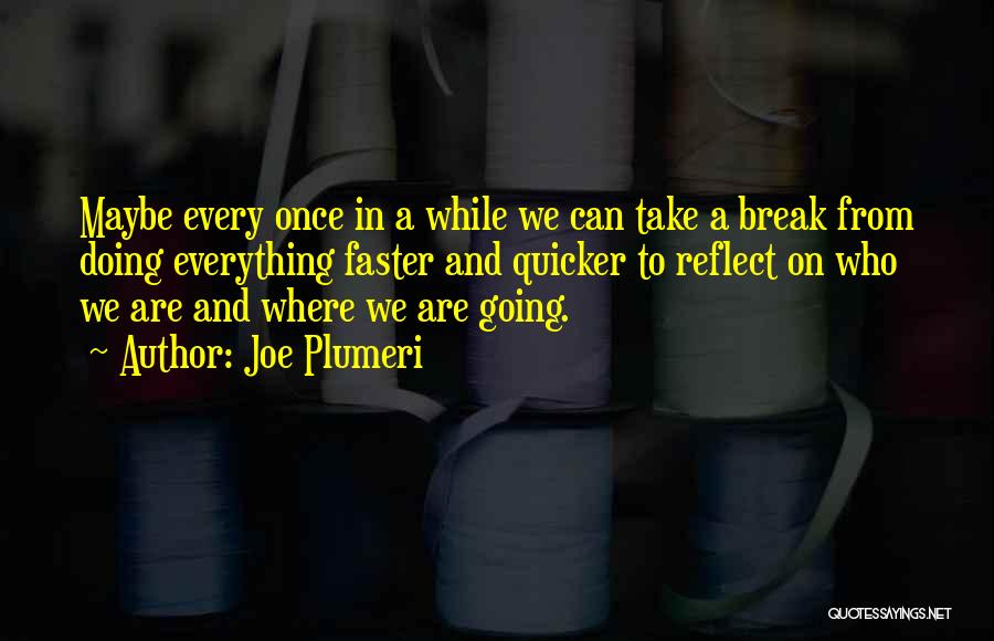 Joe Plumeri Quotes: Maybe Every Once In A While We Can Take A Break From Doing Everything Faster And Quicker To Reflect On