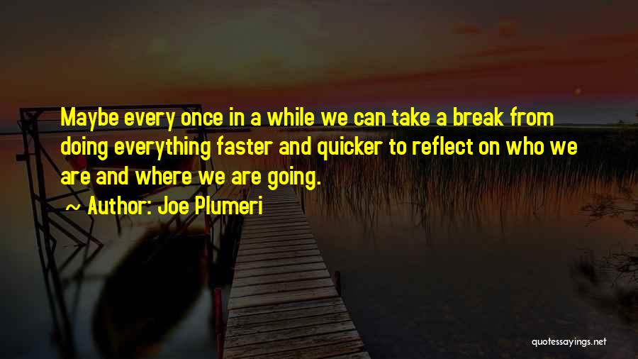 Joe Plumeri Quotes: Maybe Every Once In A While We Can Take A Break From Doing Everything Faster And Quicker To Reflect On