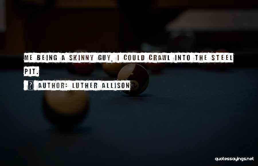 Luther Allison Quotes: Me Being A Skinny Guy, I Could Crawl Into The Steel Pit.