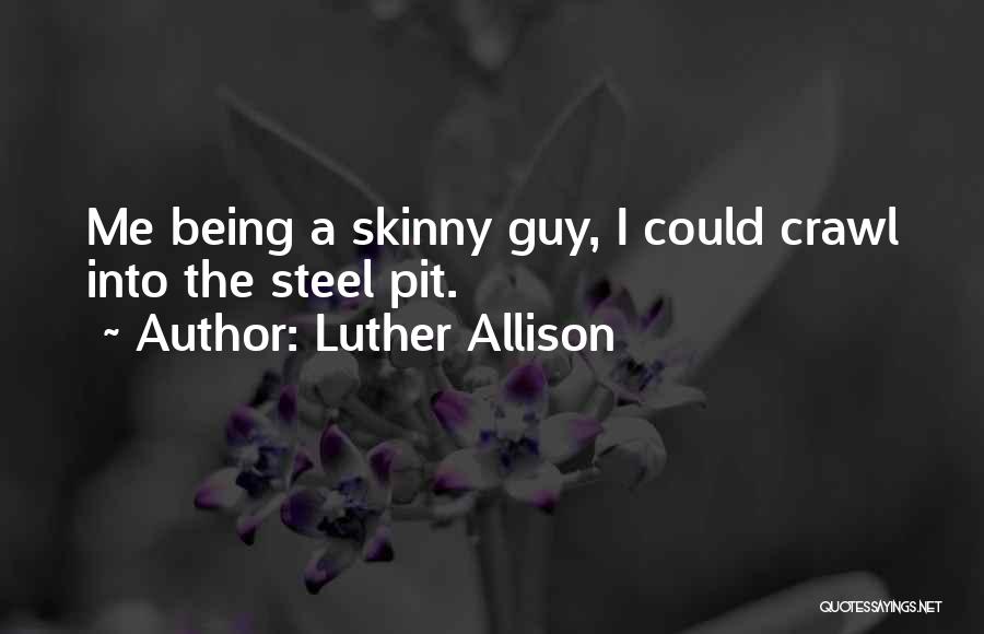 Luther Allison Quotes: Me Being A Skinny Guy, I Could Crawl Into The Steel Pit.