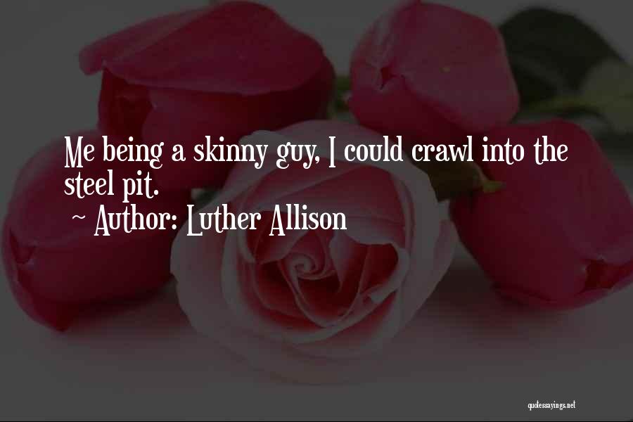 Luther Allison Quotes: Me Being A Skinny Guy, I Could Crawl Into The Steel Pit.