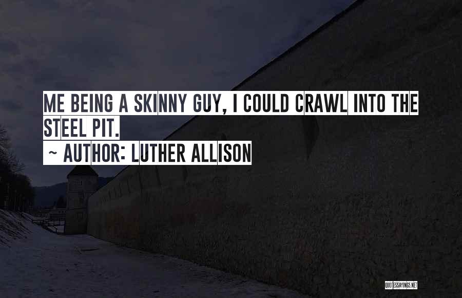 Luther Allison Quotes: Me Being A Skinny Guy, I Could Crawl Into The Steel Pit.