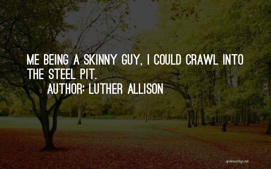 Luther Allison Quotes: Me Being A Skinny Guy, I Could Crawl Into The Steel Pit.