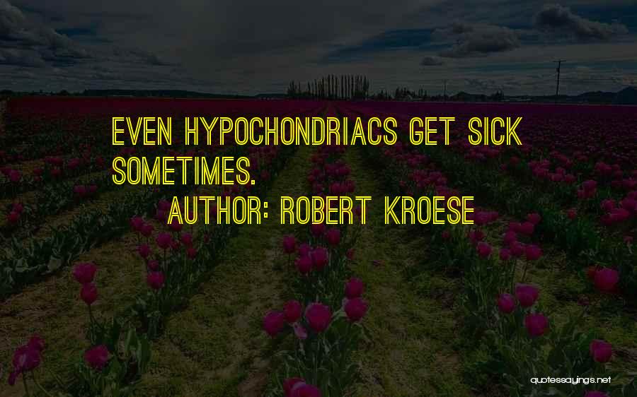 Robert Kroese Quotes: Even Hypochondriacs Get Sick Sometimes.