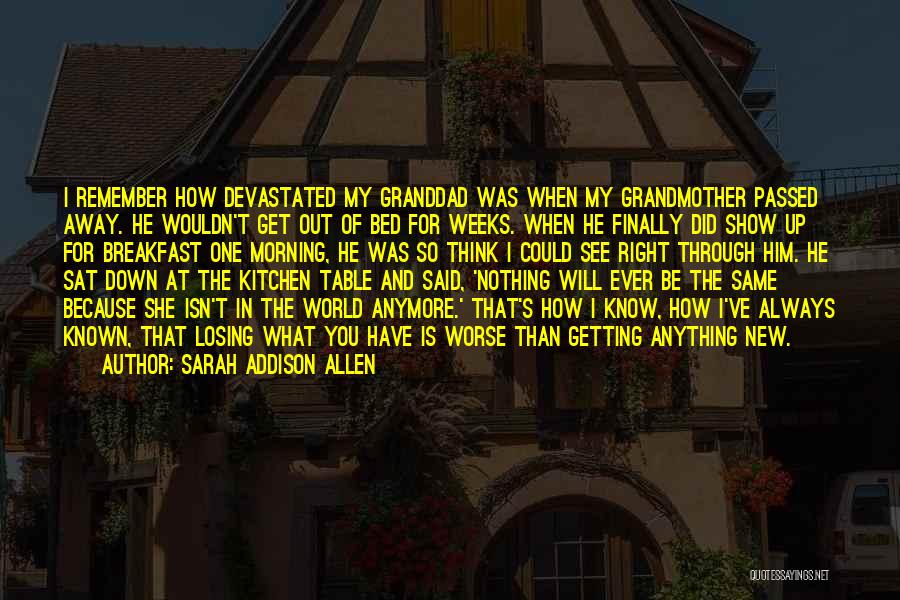 Sarah Addison Allen Quotes: I Remember How Devastated My Granddad Was When My Grandmother Passed Away. He Wouldn't Get Out Of Bed For Weeks.