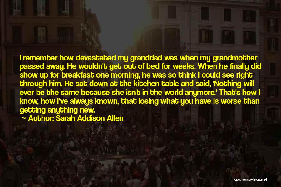 Sarah Addison Allen Quotes: I Remember How Devastated My Granddad Was When My Grandmother Passed Away. He Wouldn't Get Out Of Bed For Weeks.