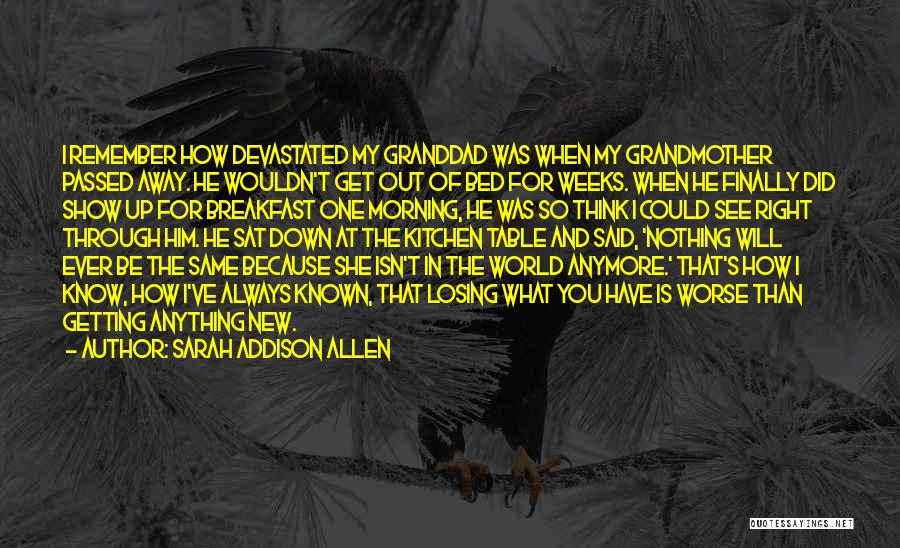 Sarah Addison Allen Quotes: I Remember How Devastated My Granddad Was When My Grandmother Passed Away. He Wouldn't Get Out Of Bed For Weeks.