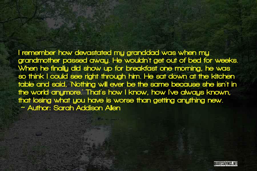 Sarah Addison Allen Quotes: I Remember How Devastated My Granddad Was When My Grandmother Passed Away. He Wouldn't Get Out Of Bed For Weeks.