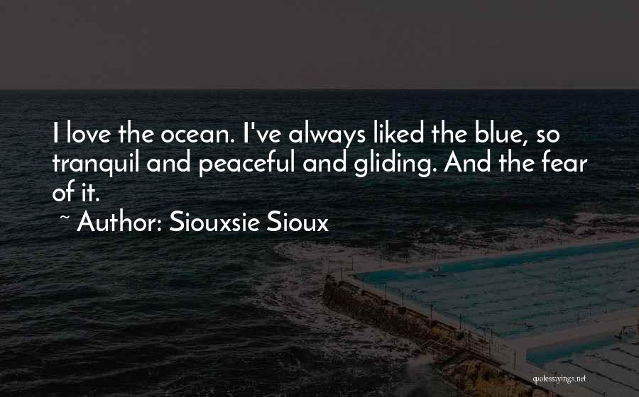 Siouxsie Sioux Quotes: I Love The Ocean. I've Always Liked The Blue, So Tranquil And Peaceful And Gliding. And The Fear Of It.