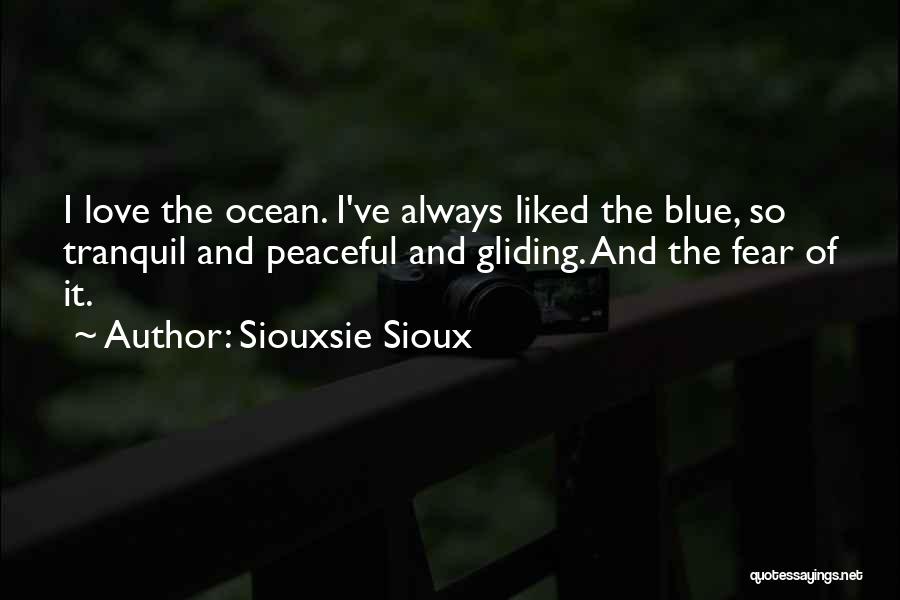 Siouxsie Sioux Quotes: I Love The Ocean. I've Always Liked The Blue, So Tranquil And Peaceful And Gliding. And The Fear Of It.