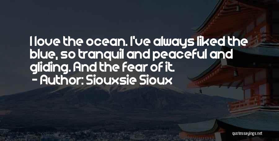 Siouxsie Sioux Quotes: I Love The Ocean. I've Always Liked The Blue, So Tranquil And Peaceful And Gliding. And The Fear Of It.