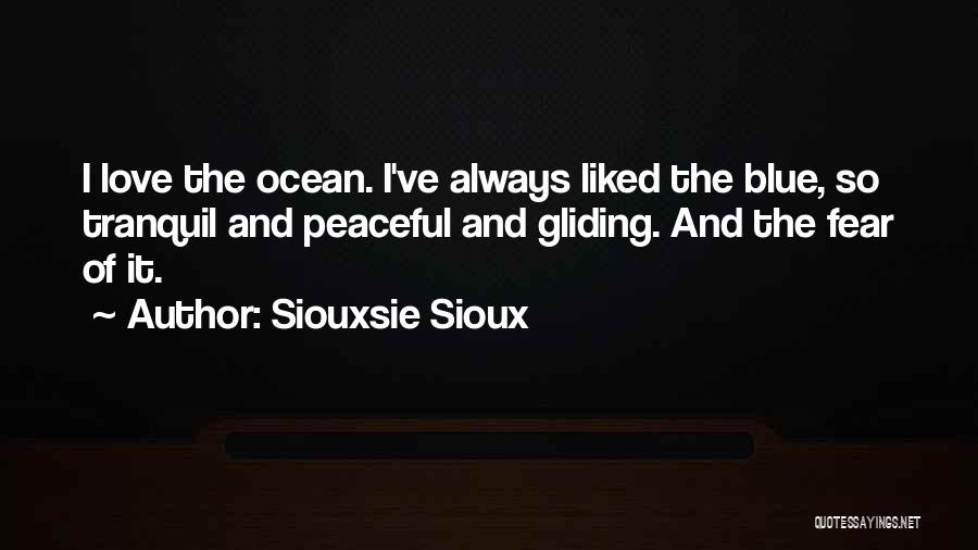 Siouxsie Sioux Quotes: I Love The Ocean. I've Always Liked The Blue, So Tranquil And Peaceful And Gliding. And The Fear Of It.